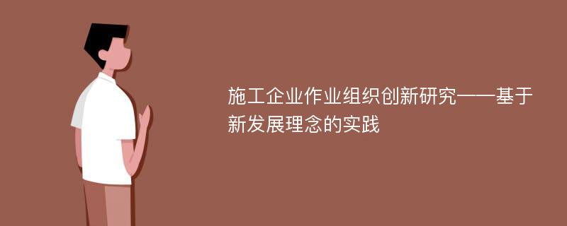 施工企业作业组织创新研究——基于新发展理念的实践