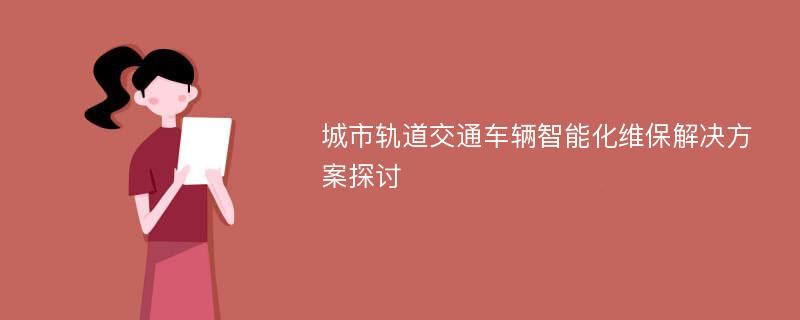 城市轨道交通车辆智能化维保解决方案探讨