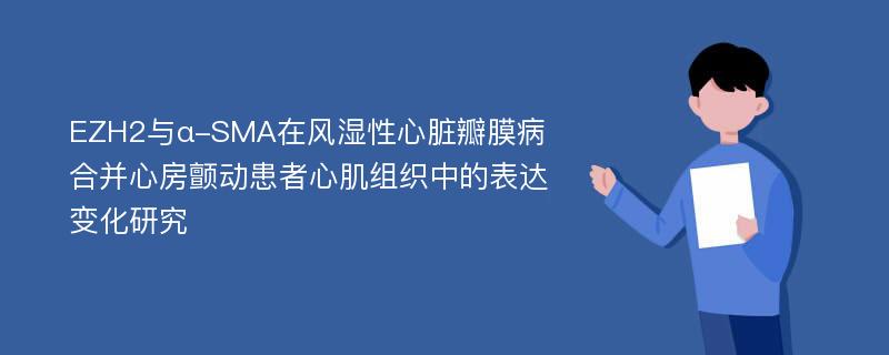 EZH2与α-SMA在风湿性心脏瓣膜病合并心房颤动患者心肌组织中的表达变化研究