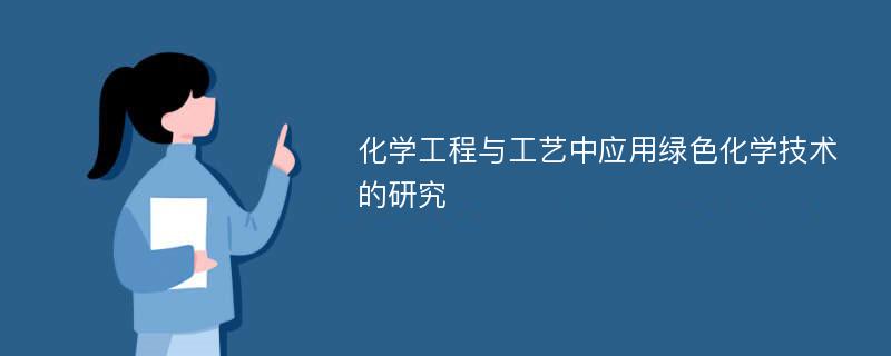 化学工程与工艺中应用绿色化学技术的研究