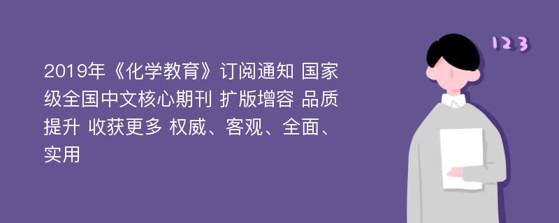 2019年《化学教育》订阅通知 国家级全国中文核心期刊 扩版增容 品质提升 收获更多 权威、客观、全面、实用