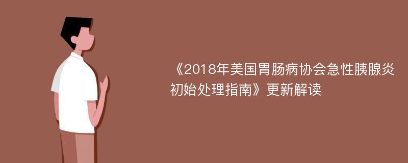 《2018年美国胃肠病协会急性胰腺炎初始处理指南》更新解读