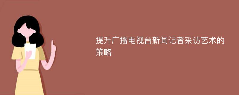 提升广播电视台新闻记者采访艺术的策略