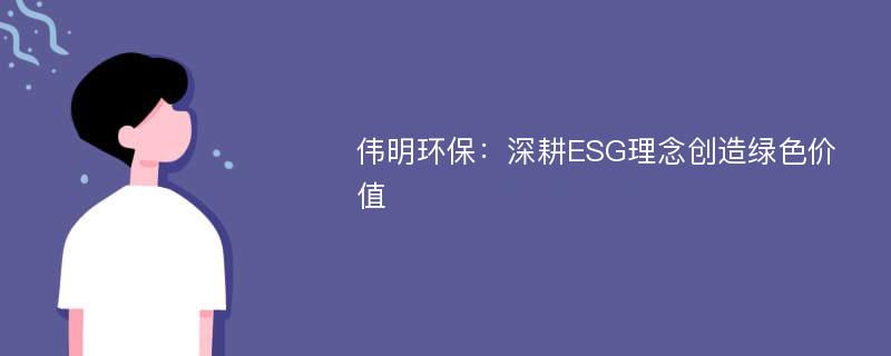 伟明环保：深耕ESG理念创造绿色价值