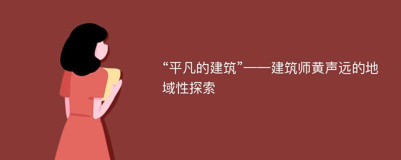 “平凡的建筑”——建筑师黄声远的地域性探索