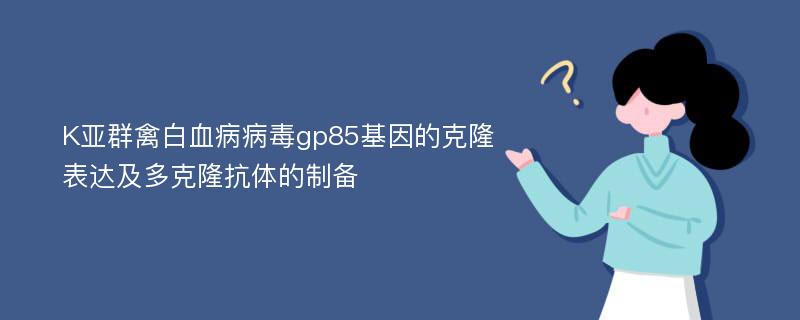 K亚群禽白血病病毒gp85基因的克隆表达及多克隆抗体的制备