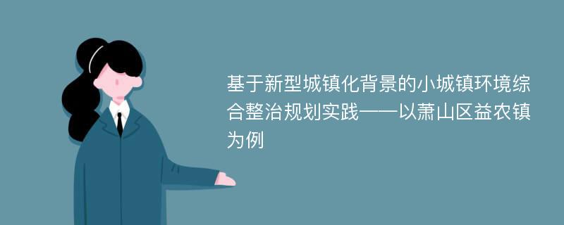 基于新型城镇化背景的小城镇环境综合整治规划实践——以萧山区益农镇为例