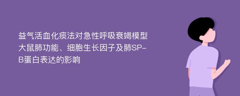 益气活血化痰法对急性呼吸衰竭模型大鼠肺功能、细胞生长因子及肺SP-B蛋白表达的影响