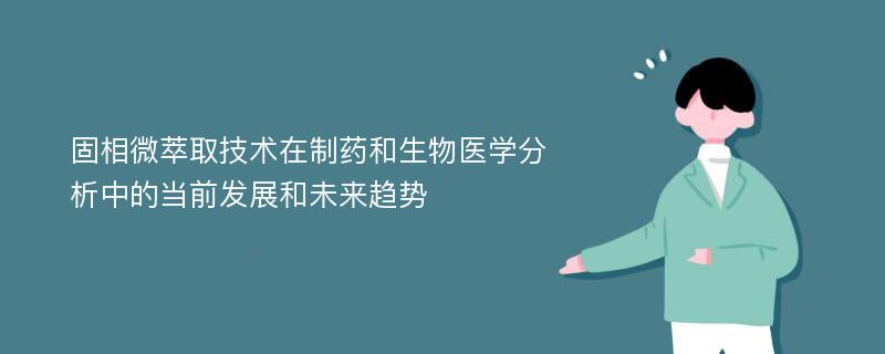 固相微萃取技术在制药和生物医学分析中的当前发展和未来趋势