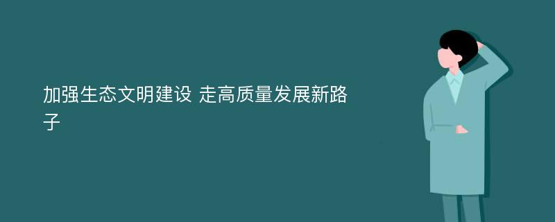 加强生态文明建设 走高质量发展新路子