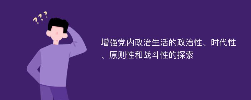 增强党内政治生活的政治性、时代性、原则性和战斗性的探索