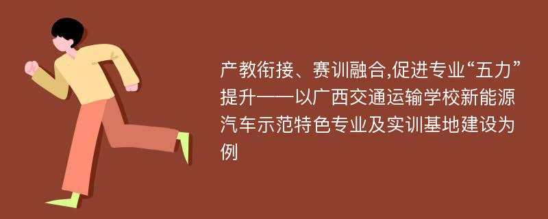 产教衔接、赛训融合,促进专业“五力”提升——以广西交通运输学校新能源汽车示范特色专业及实训基地建设为例