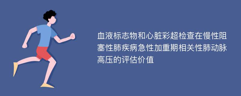 血液标志物和心脏彩超检查在慢性阻塞性肺疾病急性加重期相关性肺动脉高压的评估价值