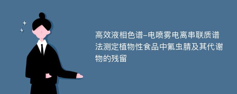 高效液相色谱-电喷雾电离串联质谱法测定植物性食品中氟虫腈及其代谢物的残留