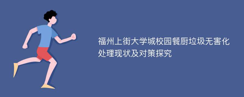 福州上街大学城校园餐厨垃圾无害化处理现状及对策探究