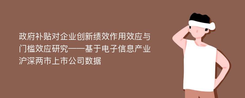 政府补贴对企业创新绩效作用效应与门槛效应研究——基于电子信息产业沪深两市上市公司数据