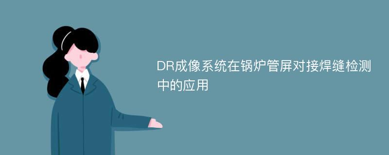 DR成像系统在锅炉管屏对接焊缝检测中的应用