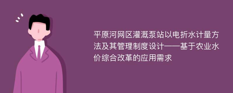 平原河网区灌溉泵站以电折水计量方法及其管理制度设计——基于农业水价综合改革的应用需求