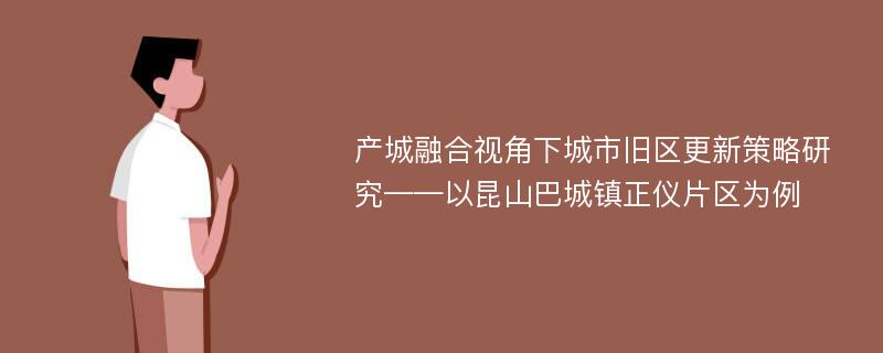 产城融合视角下城市旧区更新策略研究——以昆山巴城镇正仪片区为例