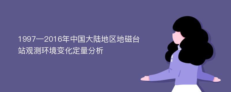 1997—2016年中国大陆地区地磁台站观测环境变化定量分析