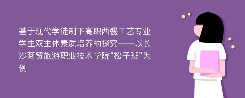 基于现代学徒制下高职西餐工艺专业学生双主体素质培养的探究——以长沙商贸旅游职业技术学院“松子班”为例