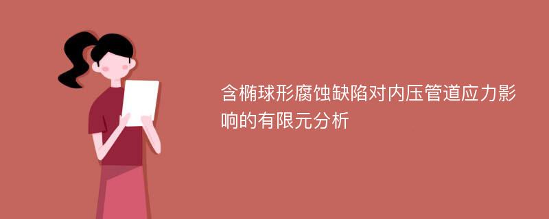 含椭球形腐蚀缺陷对内压管道应力影响的有限元分析