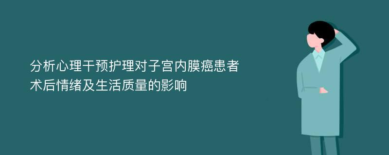 分析心理干预护理对子宫内膜癌患者术后情绪及生活质量的影响