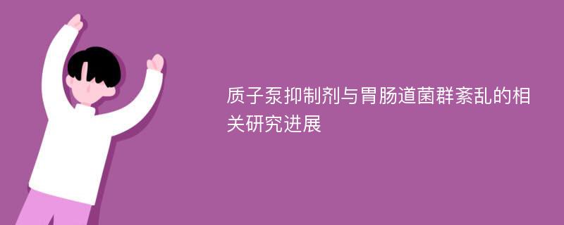 质子泵抑制剂与胃肠道菌群紊乱的相关研究进展