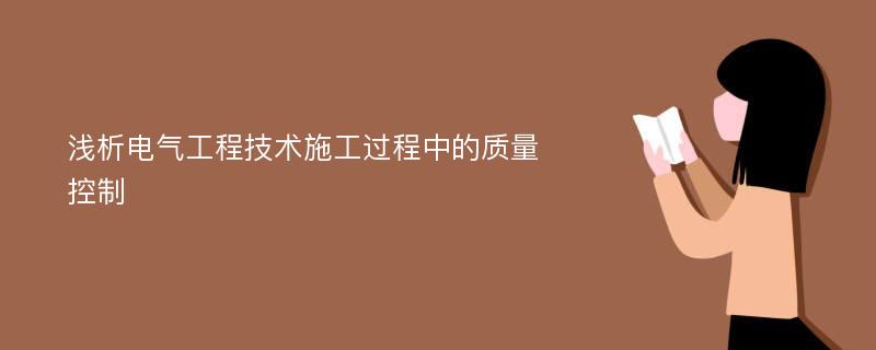 浅析电气工程技术施工过程中的质量控制