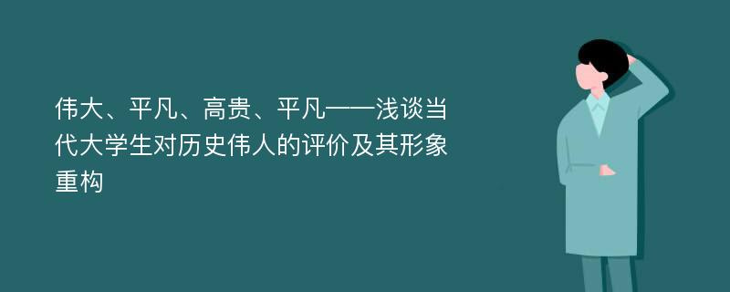 伟大、平凡、高贵、平凡——浅谈当代大学生对历史伟人的评价及其形象重构