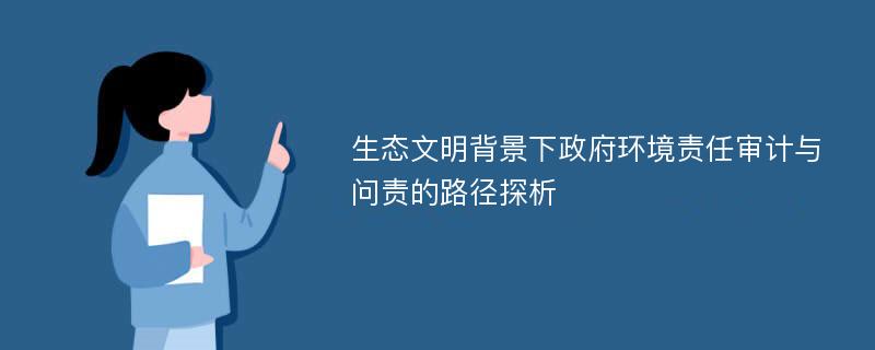 生态文明背景下政府环境责任审计与问责的路径探析