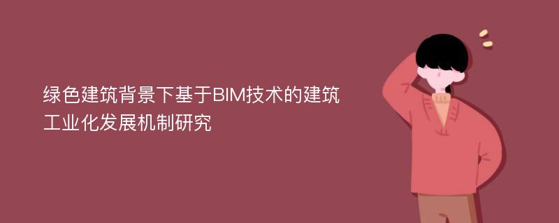 绿色建筑背景下基于BIM技术的建筑工业化发展机制研究