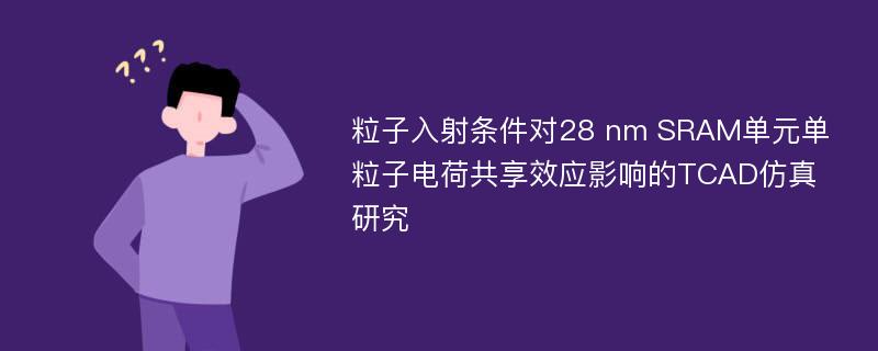 粒子入射条件对28 nm SRAM单元单粒子电荷共享效应影响的TCAD仿真研究