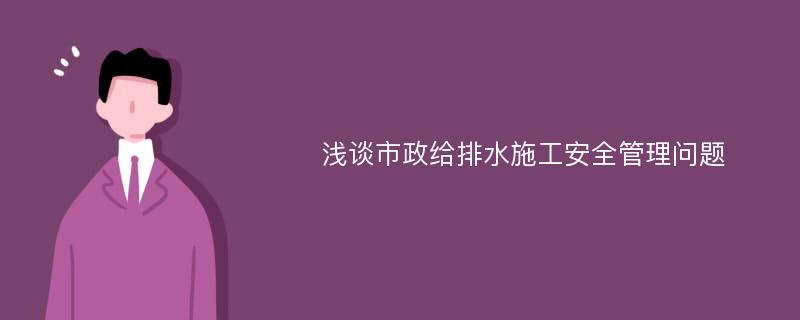 浅谈市政给排水施工安全管理问题