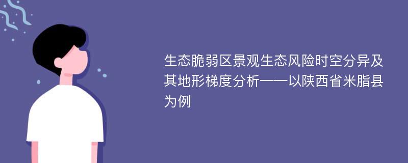 生态脆弱区景观生态风险时空分异及其地形梯度分析——以陕西省米脂县为例