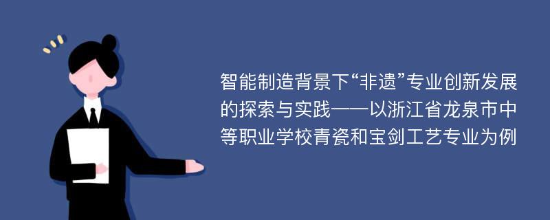 智能制造背景下“非遗”专业创新发展的探索与实践——以浙江省龙泉市中等职业学校青瓷和宝剑工艺专业为例