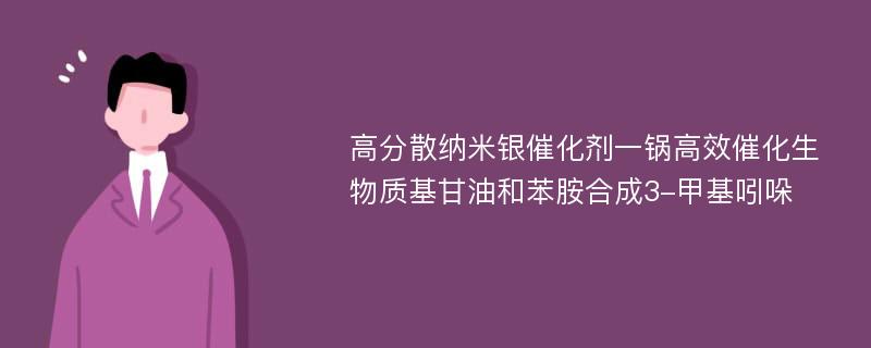 高分散纳米银催化剂一锅高效催化生物质基甘油和苯胺合成3-甲基吲哚