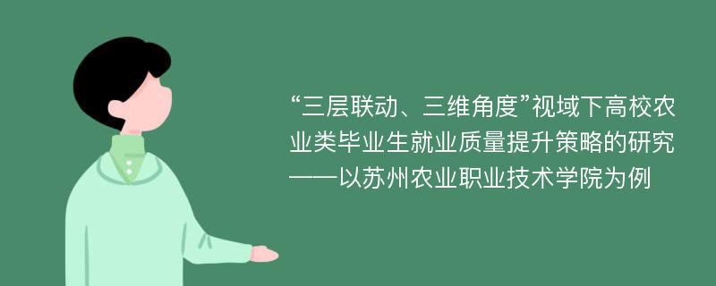 “三层联动、三维角度”视域下高校农业类毕业生就业质量提升策略的研究——以苏州农业职业技术学院为例