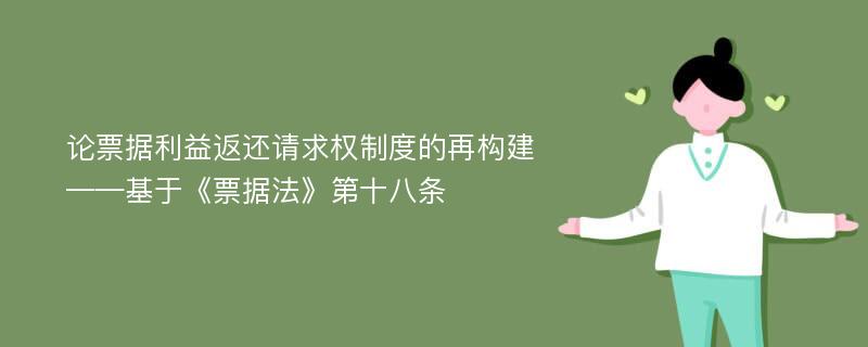 论票据利益返还请求权制度的再构建——基于《票据法》第十八条