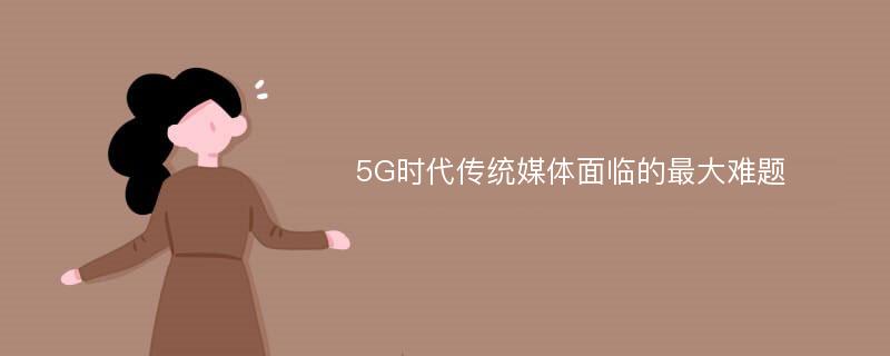 5G时代传统媒体面临的最大难题