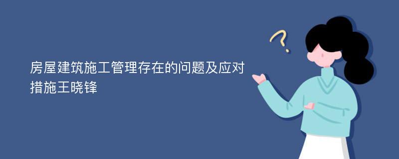 房屋建筑施工管理存在的问题及应对措施王晓锋