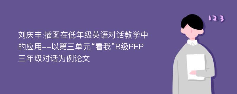 刘庆丰:插图在低年级英语对话教学中的应用--以第三单元“看我”B级PEP三年级对话为例论文