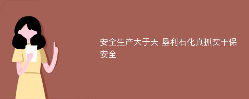 安全生产大于天 垦利石化真抓实干保安全