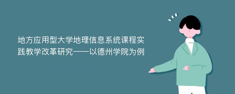 地方应用型大学地理信息系统课程实践教学改革研究——以德州学院为例