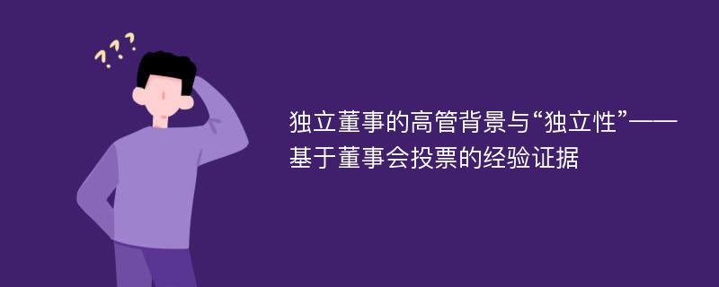 独立董事的高管背景与“独立性”——基于董事会投票的经验证据