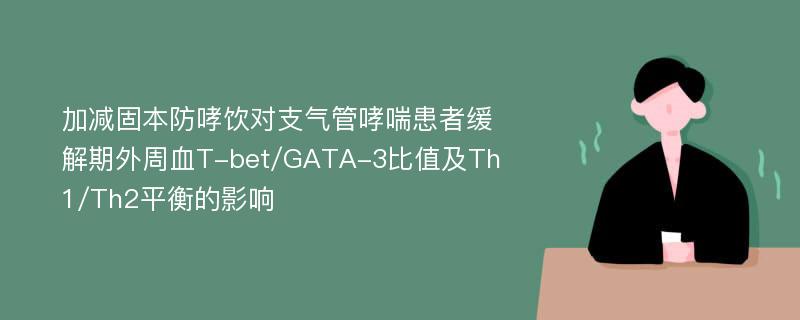 加减固本防哮饮对支气管哮喘患者缓解期外周血T-bet/GATA-3比值及Th1/Th2平衡的影响