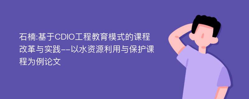 石楠:基于CDIO工程教育模式的课程改革与实践--以水资源利用与保护课程为例论文