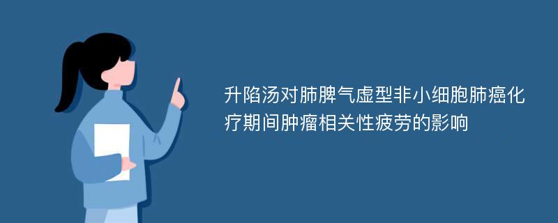 升陷汤对肺脾气虚型非小细胞肺癌化疗期间肿瘤相关性疲劳的影响