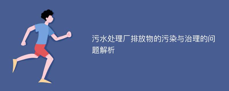 污水处理厂排放物的污染与治理的问题解析