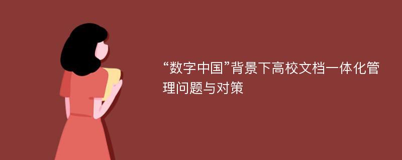 “数字中国”背景下高校文档一体化管理问题与对策